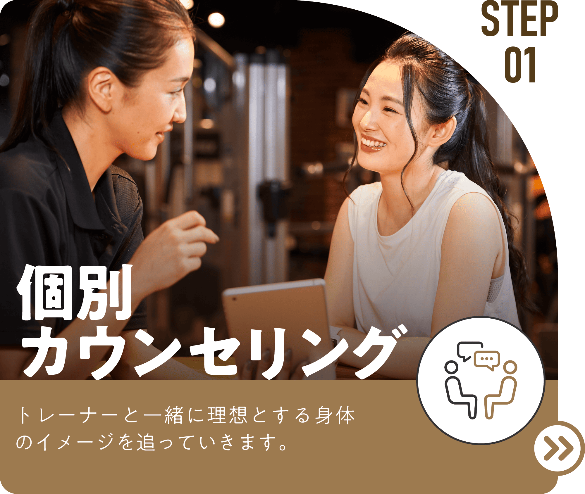 STEP01 個別 カウンセリング トレーナーと一緒に理想とする身体のイメージを追っていきます。