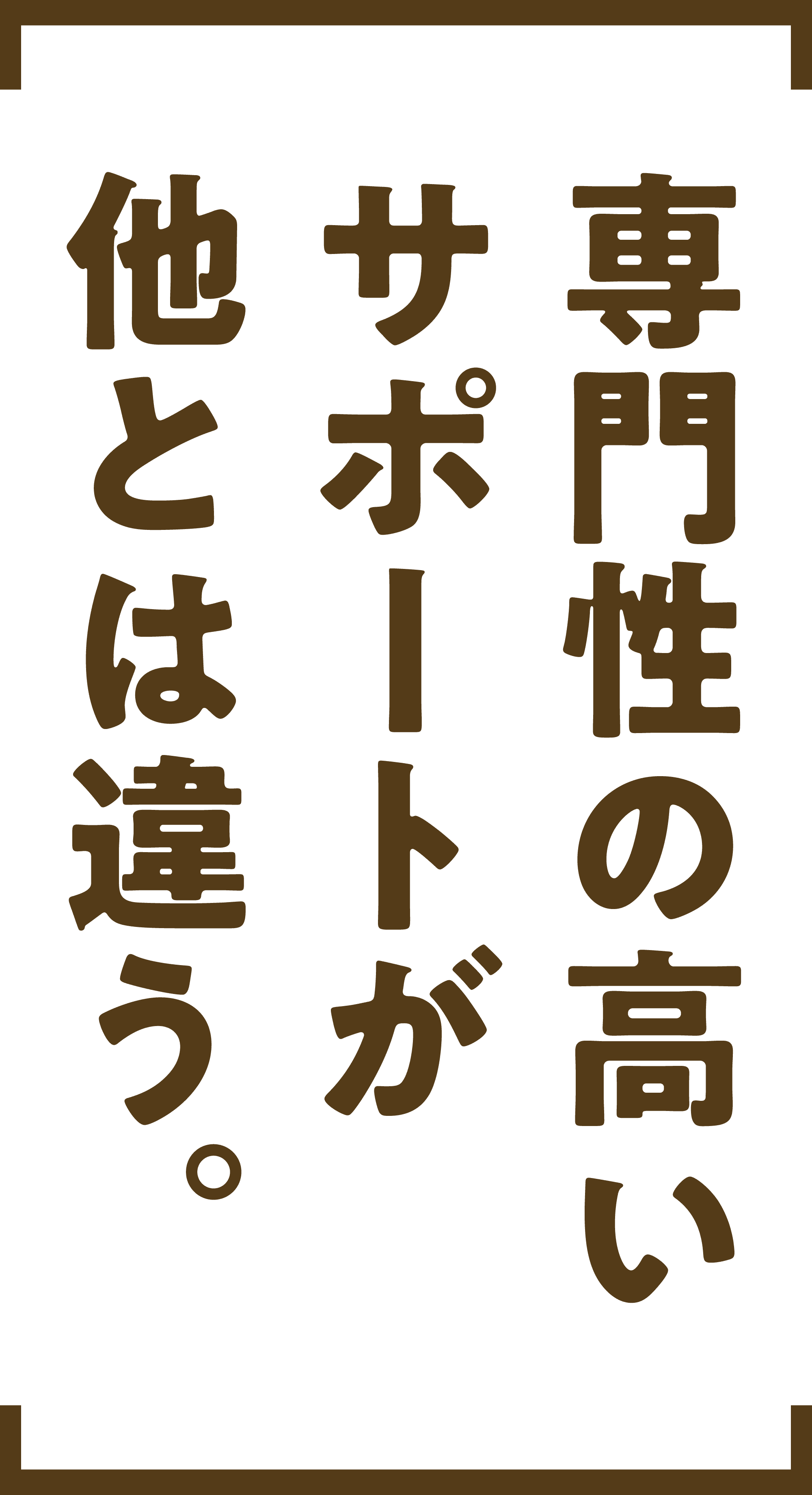 専門性の高い サポートが 他とは違う。